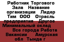 Работник Торгового Зала › Название организации ­ Лидер Тим, ООО › Отрасль предприятия ­ Другое › Минимальный оклад ­ 25 000 - Все города Работа » Вакансии   . Амурская обл.,Тында г.